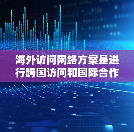 海外访问网络方案是进行跨国访问和国际合作的重要基础。以下是一个通用的海外访问网络方案的框架,您可以根据具体需求进行调整和优化 海外访问网络方案是进行跨国访问和国际合作的重要基础。以下是一个通用的海外访问网络方案的框架,您可以根据具体需求进行调整和优化