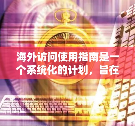 海外访问使用指南是一个系统化的计划,旨在帮助用户高效地访问并完成海外机构或项目的任务。以下是一些实用的指南,涵盖从选择机构到离开后的准备的各个方面 海外访问使用指南是一个系统化的计划,旨在帮助用户高效地访问并完成海外机构或项目的任务。以下是一些实用的指南,涵盖从选择机构到离开后的准备的各个方面