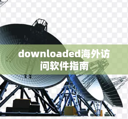 downloaded海外访问软件指南 downloaded海外访问软件指南