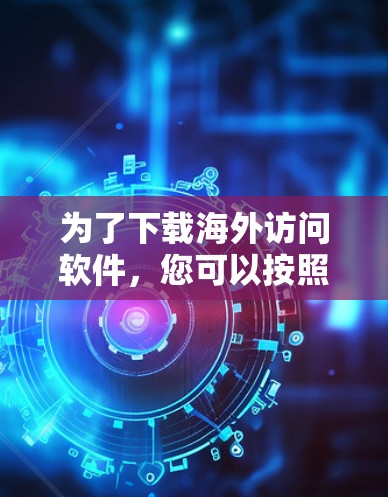 为了下载海外访问软件,您可以按照以下步骤进行操作 为了下载海外访问软件,您可以按照以下步骤进行操作