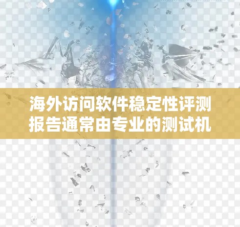 海外访问软件稳定性评测报告通常由专业的测试机构或开发者团队撰写，旨在评估软件在海外访问环境下的稳定性、响应速度、安全性等表现。以下是一些可能涉及的要点和报告类型