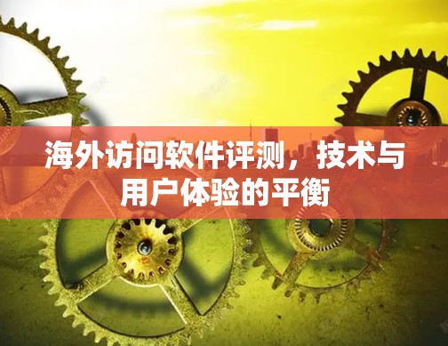 海外访问软件评测，技术与用户体验的平衡