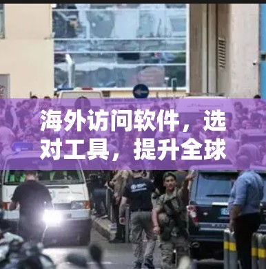 海外访问软件，选对工具，提升全球业务效率！