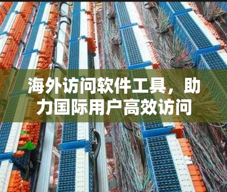 海外访问软件工具,助力国际用户高效访问 海外访问软件工具,助力国际用户高效访问