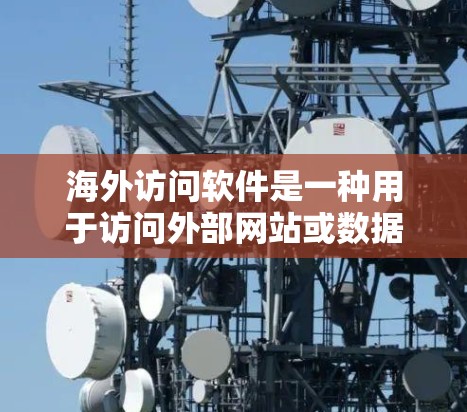 海外访问软件是一种用于访问外部网站或数据库的工具,广泛应用于项目管理和自动化开发。以下是对其功能和使用方法的详细说明 海外访问软件是一种用于访问外部网站或数据库的工具,广泛应用于项目管理和自动化开发。以下是对其功能和使用方法的详细说明