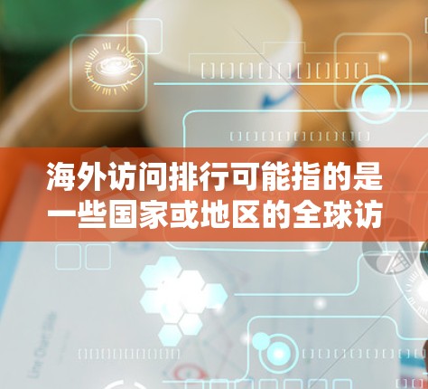 海外访问排行可能指的是一些国家或地区的全球访问排行,即这些国家或地区的经常访问者数量排行。这类数据通常用于衡量某个国家或地区的国际影响力、吸引力或活跃程度。以下是一些可能的解读 海外访问排行可能指的是一些国家或地区的全球访问排行,即这些国家或地区的经常访问者数量排行。这类数据通常用于衡量某个国家或地区的国际影响力、吸引力或活跃程度。以下是一些可能的解读