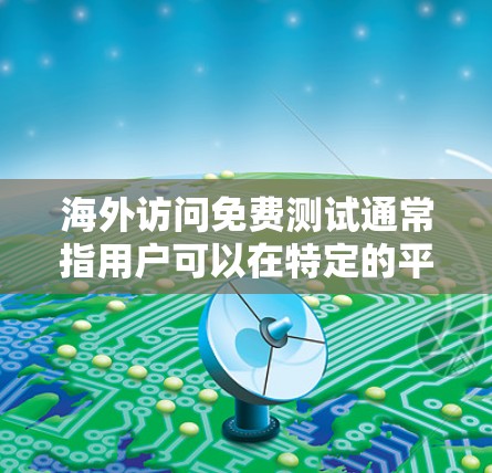 海外访问免费测试通常指用户可以在特定的平台上进行免费的访问或测试，通常不需要注册或支付任何费用。以下是一些可能的情况和建议
