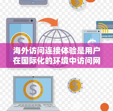 海外访问连接体验是用户在国际化的环境中访问网站或应用时所感受到的用户体验,涉及多个方面的因素。以下是对该主题的系统性总结 海外访问连接体验是用户在国际化的环境中访问网站或应用时所感受到的用户体验,涉及多个方面的因素。以下是对该主题的系统性总结