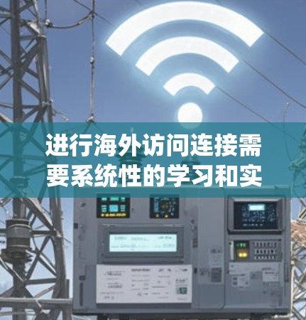 进行海外访问连接需要系统性的学习和实践。以下是一个详细的步骤指南,帮助你系统地学习和应用海外访问连接 进行海外访问连接需要系统性的学习和实践。以下是一个详细的步骤指南,帮助你系统地学习和应用海外访问连接