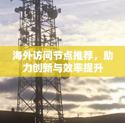 海外访问节点推荐,助力创新与效率提升 海外访问节点推荐,助力创新与效率提升