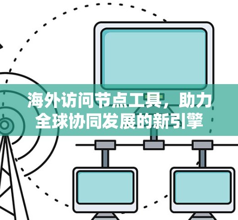 海外访问节点工具,助力全球协同发展的新引擎 海外访问节点工具,助力全球协同发展的新引擎