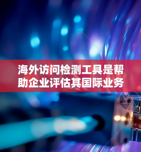 海外访问检测工具是帮助企业评估其国际业务活动合规性的关键工具。以下是对这些工具的详细分析 海外访问检测工具是帮助企业评估其国际业务活动合规性的关键工具。以下是对这些工具的详细分析