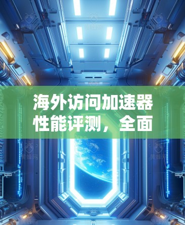 海外访问加速器性能评测，全面解析提升服务器访问效率的关键工具