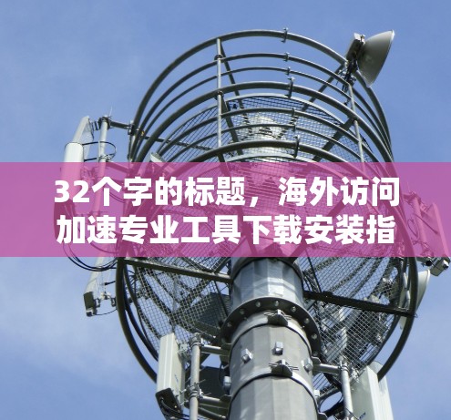 32个字的标题，海外访问加速专业工具下载安装指南