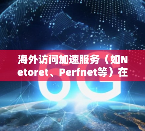 海外访问加速服务（如Netoret、Perfnet等）在帮助用户访问国外网站时，通常会面临延迟问题。以下是对这些服务的详细分析