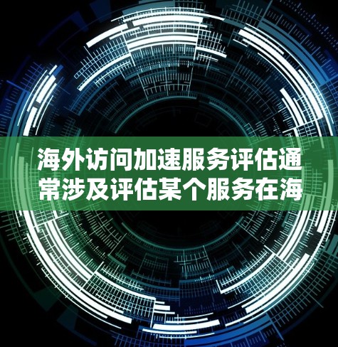 海外访问加速服务评估通常涉及评估某个服务在海外网络环境中的性能，以确保访问速度和延迟问题。以下是一个基于技术的评估框架