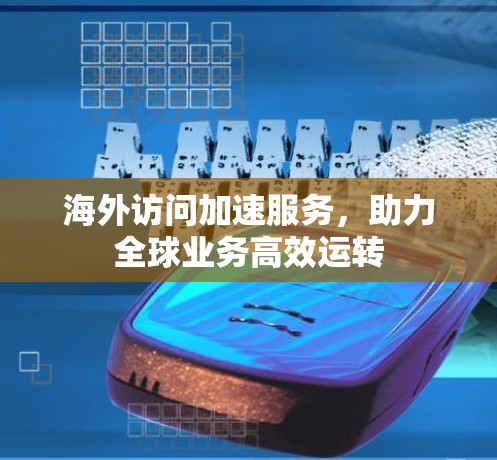 海外访问加速服务，助力全球业务高效运转