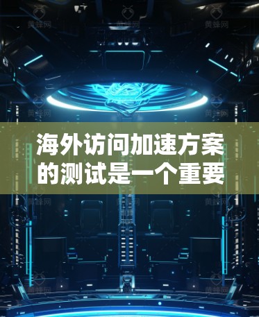 海外访问加速方案的测试是一个重要的步骤，可以帮助你优化访问速度，提升效率。以下是一个通用的海外访问加速方案测试步骤