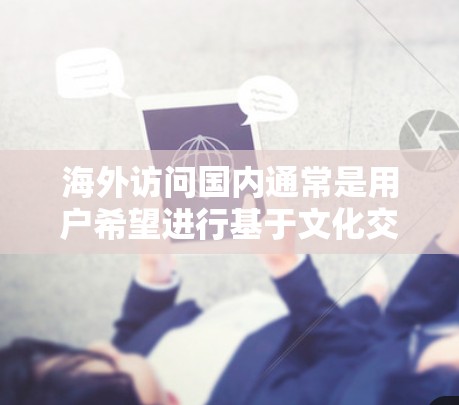 海外访问国内通常是用户希望进行基于文化交流、学术交流或商业合作的活动。以下是一些可能的方面和信息,帮助您更好地规划或了解如何进行海外访问 海外访问国内通常是用户希望进行基于文化交流、学术交流或商业合作的活动。以下是一些可能的方面和信息,帮助您更好地规划或了解如何进行海外访问