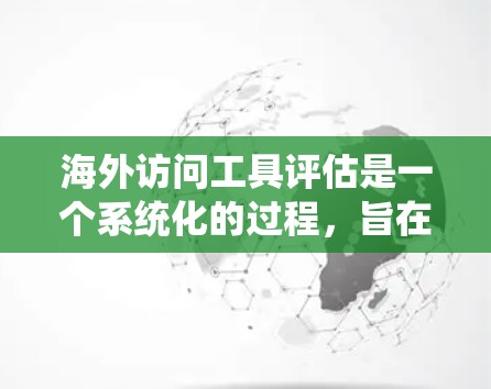 海外访问工具评估是一个系统化的过程，旨在评估访问人员在海外的工作能力、经验和资历。以下是对这个主题的系统化总结和分析