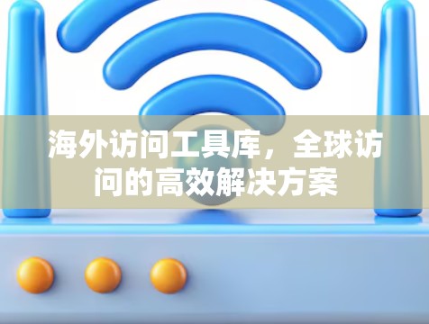 海外访问工具库,全球访问的高效解决方案 海外访问工具库,全球访问的高效解决方案