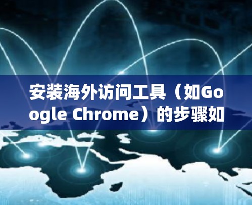 安装海外访问工具(如Google Chrome)的步骤如下 安装海外访问工具(如Google Chrome)的步骤如下