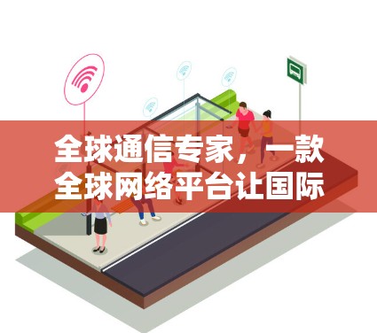 全球通信专家,一款全球网络平台让国际品牌轻松畅行 全球通信专家,一款全球网络平台让国际品牌轻松畅行