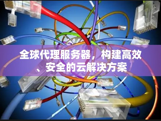 全球代理服务器，构建高效、安全的云解决方案