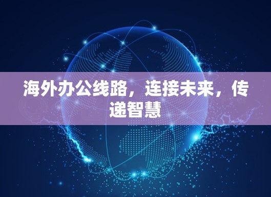 海外办公线路,连接未来,传递智慧 海外办公线路,连接未来,传递智慧