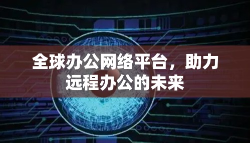 全球办公网络平台,助力远程办公的未来 全球办公网络平台,助力远程办公的未来