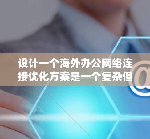 设计一个海外办公网络连接优化方案是一个复杂但重要的任务,涉及多个关键方面。以下是一个系统化的解决方案,涵盖了所有关键步骤 设计一个海外办公网络连接优化方案是一个复杂但重要的任务,涉及多个关键方面。以下是一个系统化的解决方案,涵盖了所有关键步骤