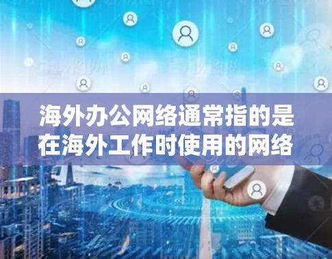 海外办公网络通常指的是在海外工作时使用的网络设备和系统,主要包括以下几种 海外办公网络通常指的是在海外工作时使用的网络设备和系统,主要包括以下几种