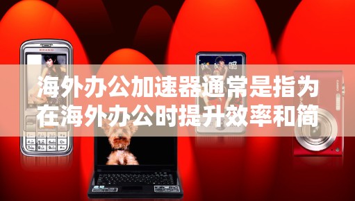 海外办公加速器通常是指为在海外办公时提升效率和简化操作而设计的工具。以下是一些常见的海外办公加速器及其功能