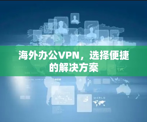 海外办公VPN,选择便捷的解决方案 海外办公VPN,选择便捷的解决方案
