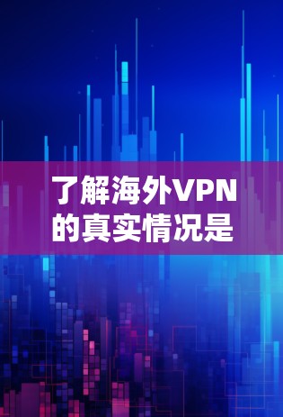 了解海外VPN的真实情况是一个复杂的话题，因为它涉及到技术、安全、价格等多方面的因素。以下是一些关于海外VPN的总体信息，供你参考