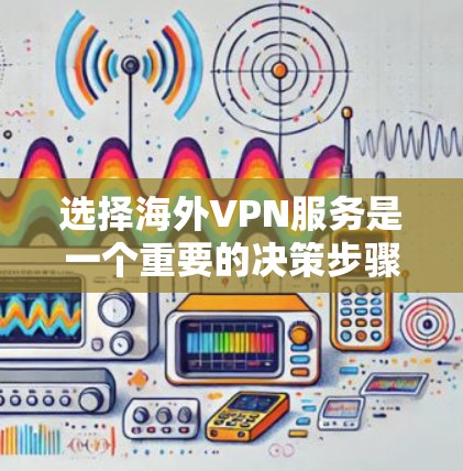 选择海外VPN服务是一个重要的决策步骤,以下是详细的步骤指南,帮助你做出明智的选择 选择海外VPN服务是一个重要的决策步骤,以下是详细的步骤指南,帮助你做出明智的选择