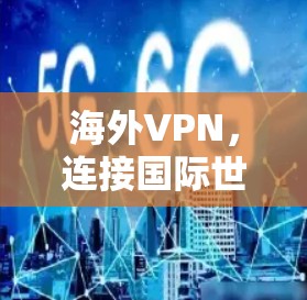 海外VPN,连接国际世界的便捷与安全 海外VPN,连接国际世界的便捷与安全