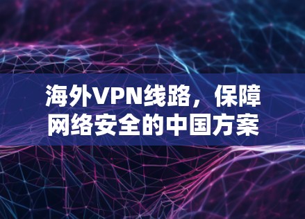 海外VPN线路,保障网络安全的中国方案 海外VPN线路,保障网络安全的中国方案