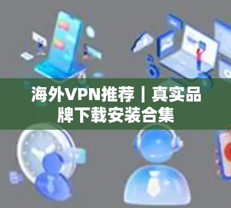 海外VPN推荐|真实品牌下载安装合集 海外VPN推荐|真实品牌下载安装合集