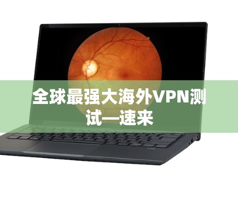 全球最强大海外VPN测试—速来 全球最强大海外VPN测试—速来