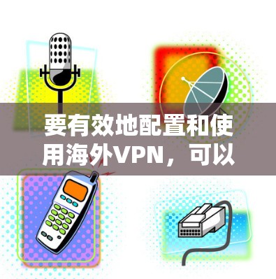 要有效地配置和使用海外VPN,可以从以下几个方面逐步进行学习和实践 要有效地配置和使用海外VPN,可以从以下几个方面逐步进行学习和实践