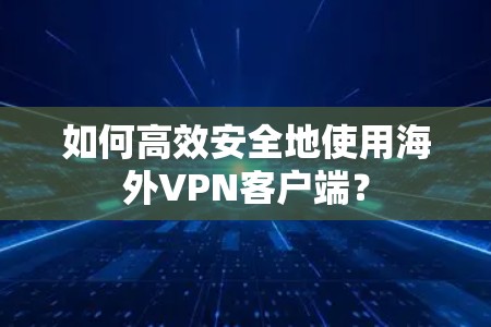 如何高效安全地使用海外VPN客户端? 如何高效安全地使用海外VPN客户端?