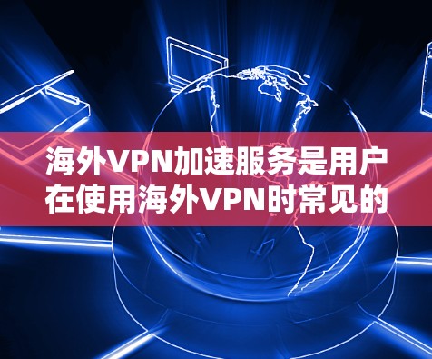 海外VPN加速服务是用户在使用海外VPN时常见的需求,因为某些VPN服务可能因速度过慢而影响用户体验。以下是一些关于海外VPN加速服务的详细介绍 海外VPN加速服务是用户在使用海外VPN时常见的需求,因为某些VPN服务可能因速度过慢而影响用户体验。以下是一些关于海外VPN加速服务的详细介绍