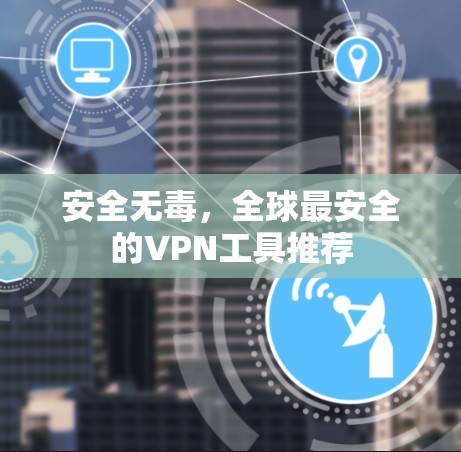 安全无毒,全球最安全的VPN工具推荐 安全无毒,全球最安全的VPN工具推荐
