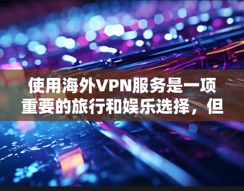 使用海外VPN服务是一项重要的旅行和娱乐选择,但选择合适的VPN服务时需要仔细考虑安全性和可靠性的因素。以下是一些关于海外VPN体验的分享和建议,帮助您做出明智的选择 使用海外VPN服务是一项重要的旅行和娱乐选择,但选择合适的VPN服务时需要仔细考虑安全性和可靠性的因素。以下是一些关于海外VPN体验的分享和建议,帮助您做出明智的选择