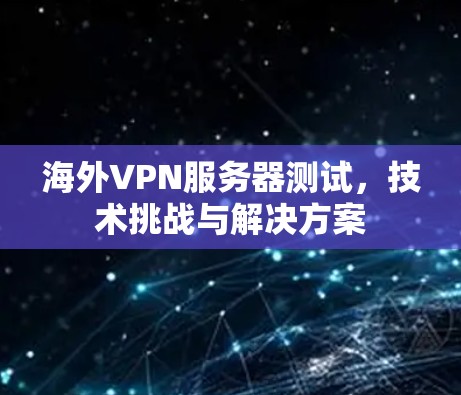 海外VPN服务器测试,技术挑战与解决方案 海外VPN服务器测试,技术挑战与解决方案