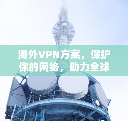 海外VPN方案,保护你的网络,助力全球旅行 海外VPN方案,保护你的网络,助力全球旅行