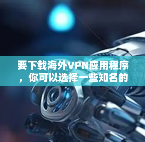要下载海外VPN应用程序，你可以选择一些知名的VPN服务来获取安全的在线内容。以下是一些可靠的VPN推荐