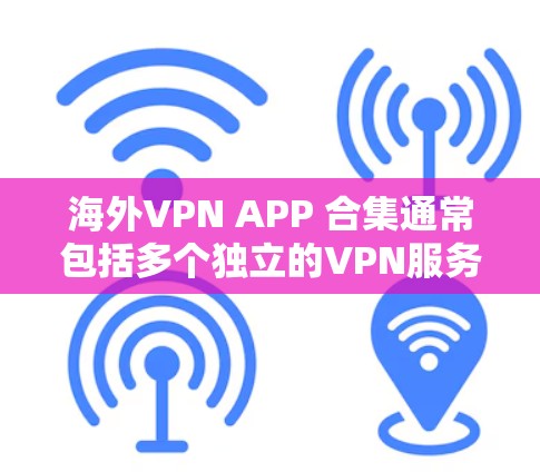 海外VPN APP 合集通常包括多个独立的VPN服务，这些服务提供更安全、更详细的权限设置和隐私保护。以下是一些主要的海外VPN平台及其特色