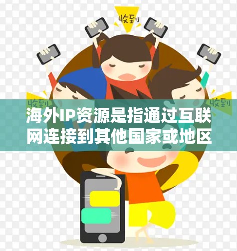 海外IP资源是指通过互联网连接到其他国家或地区的网络设备，可以访问到其他国家或地区的互联网服务。随着互联网的普及，海外IP资源已经成为一种常用的网络资源